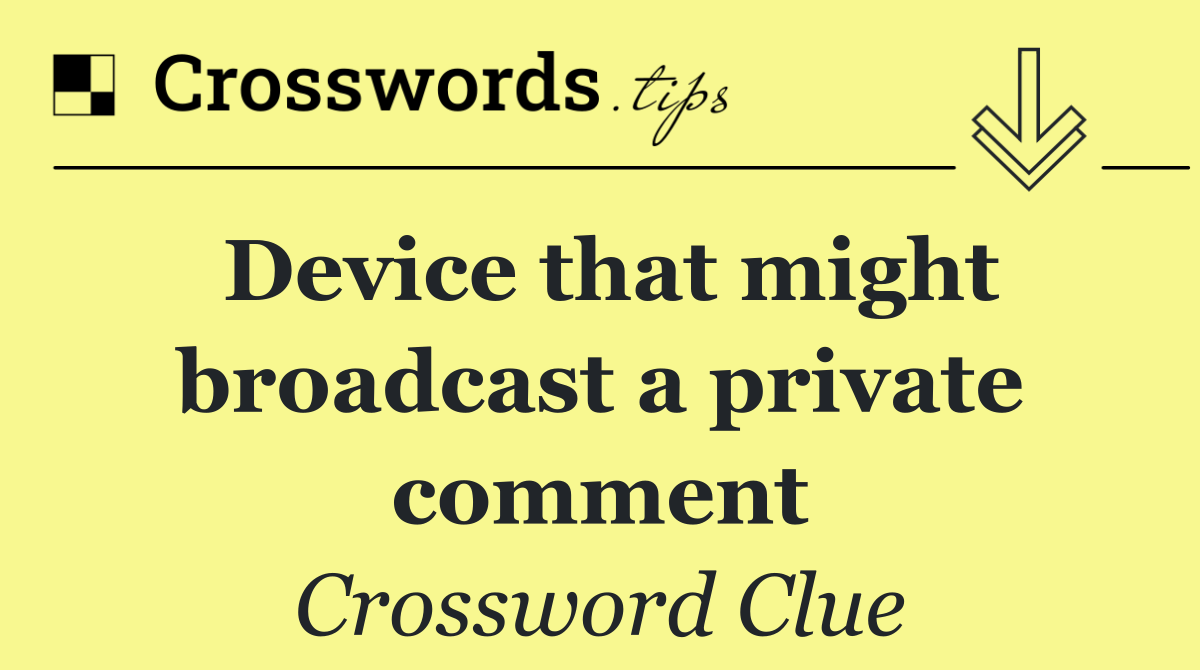 Device that might broadcast a private comment