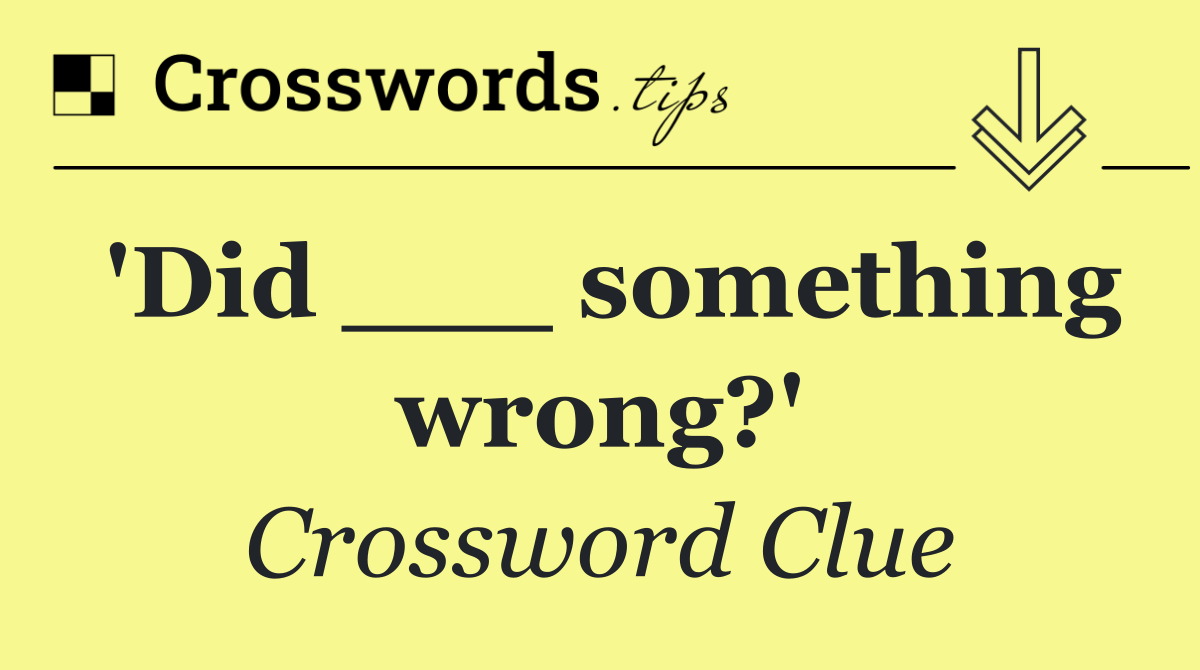 'Did ___ something wrong?'