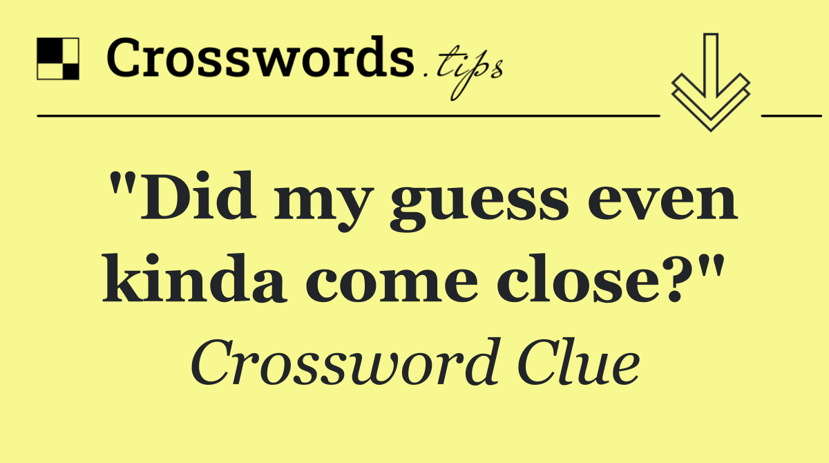 "Did my guess even kinda come close?"