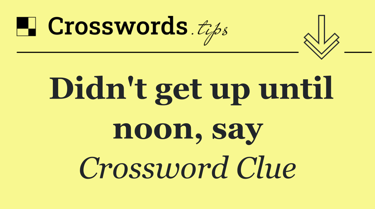 Didn't get up until noon, say