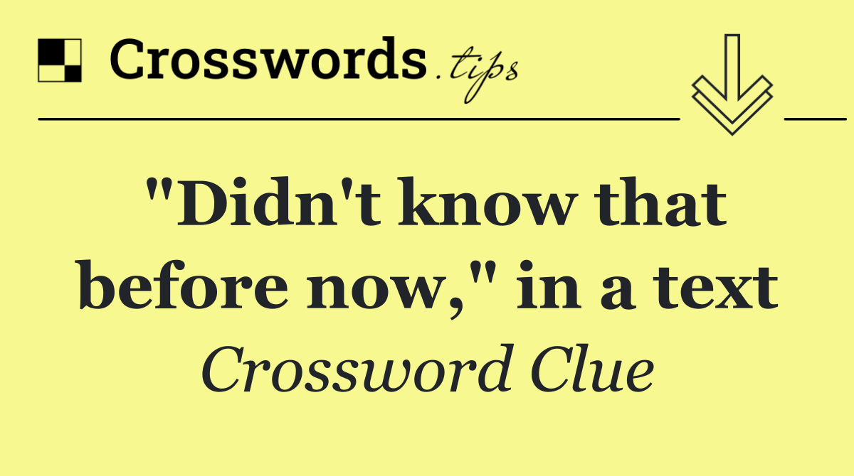 "Didn't know that before now," in a text