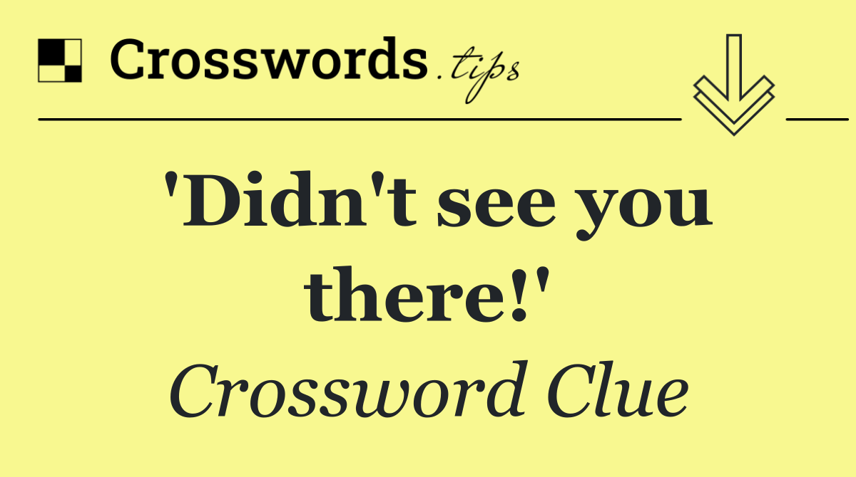 'Didn't see you there!'