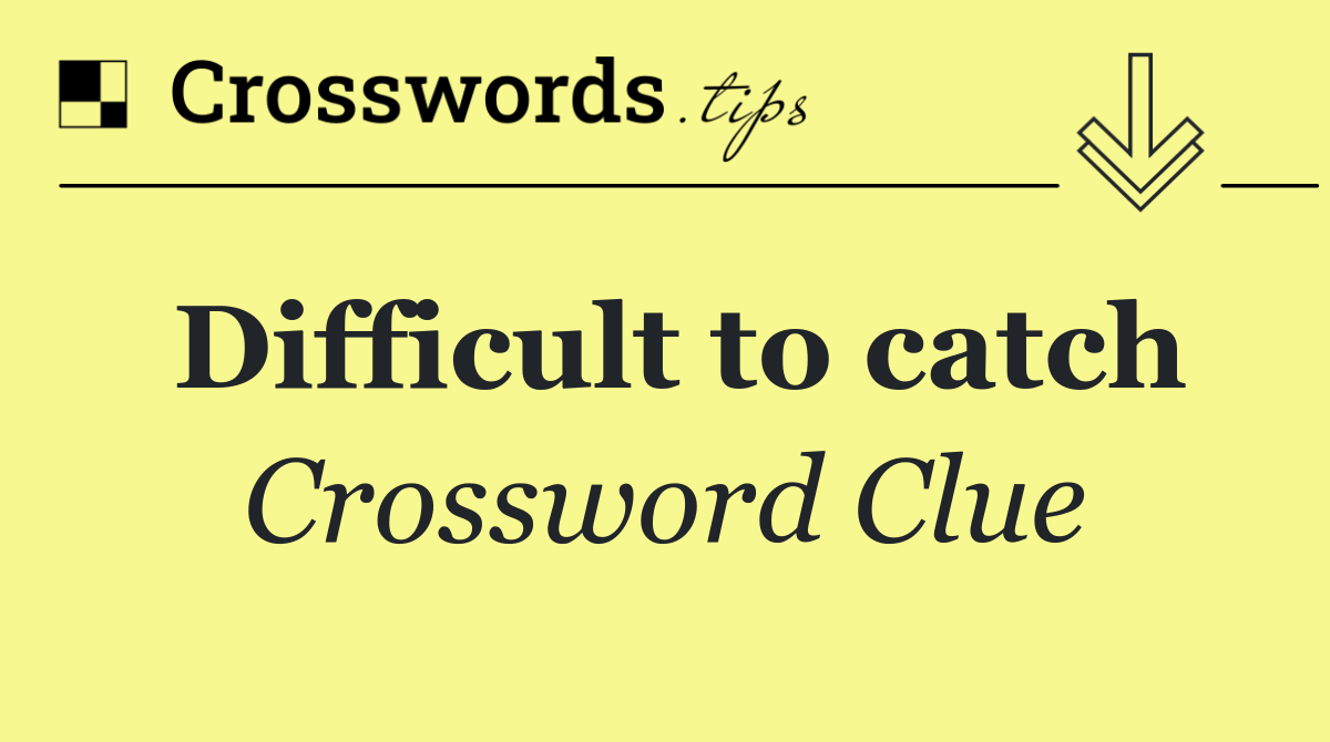 Difficult to catch