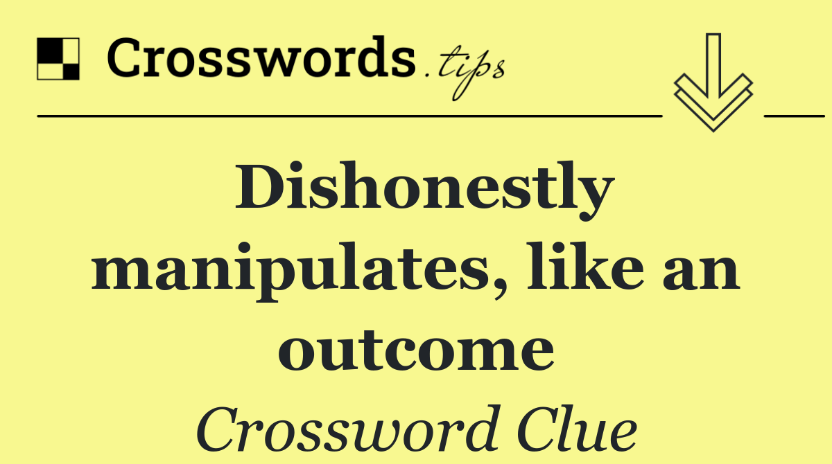 Dishonestly manipulates, like an outcome