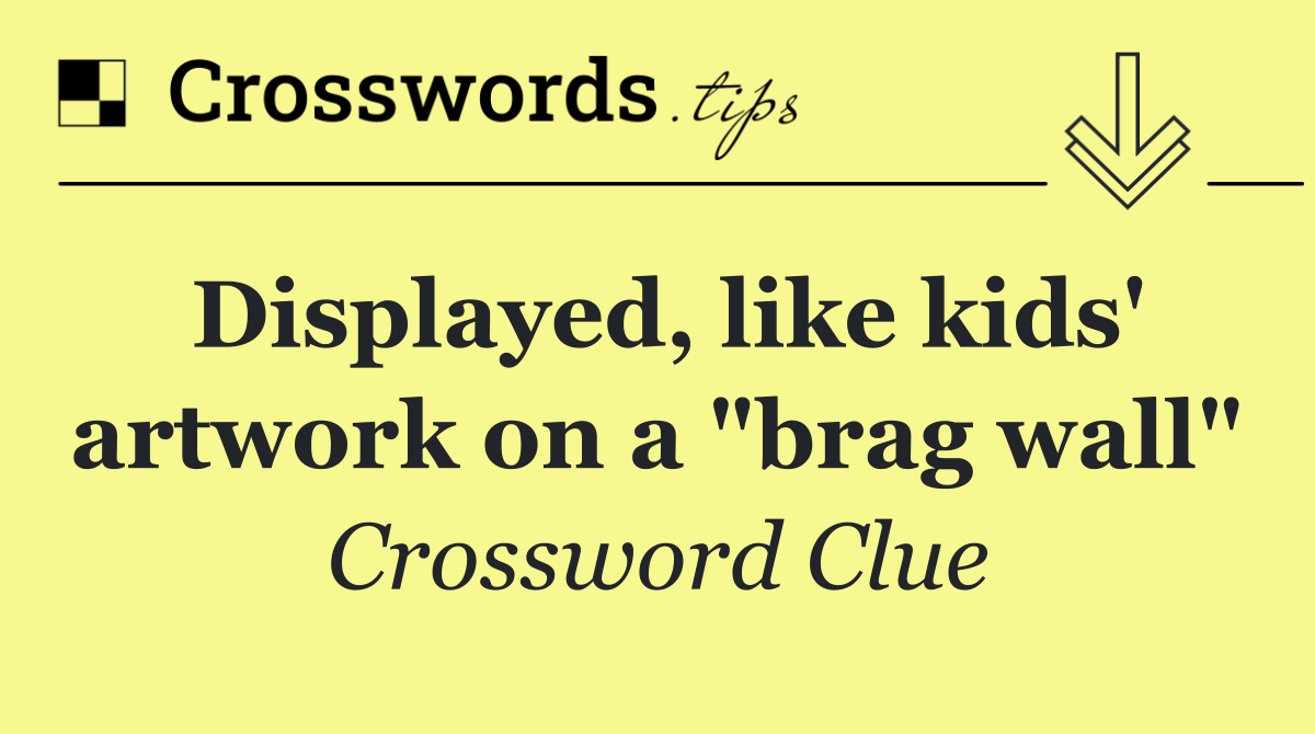 Displayed, like kids' artwork on a "brag wall"