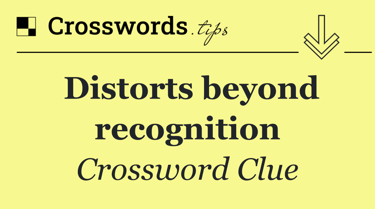 Distorts beyond recognition