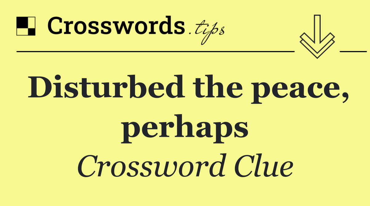 Disturbed the peace, perhaps