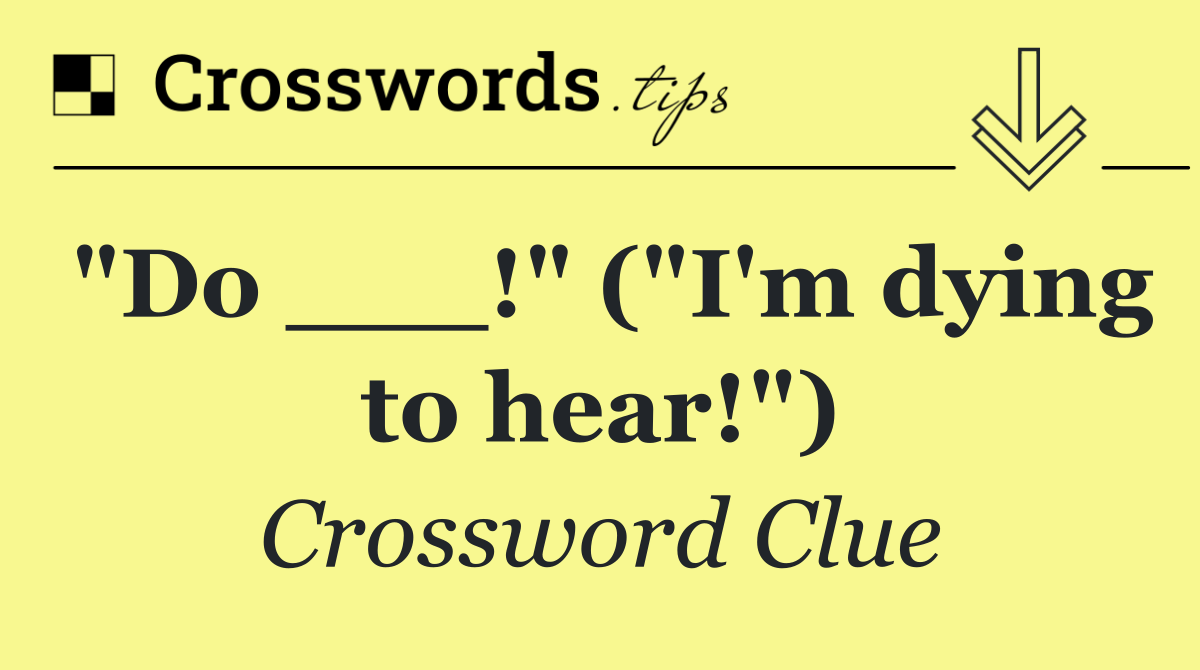 "Do ___!" ("I'm dying to hear!")