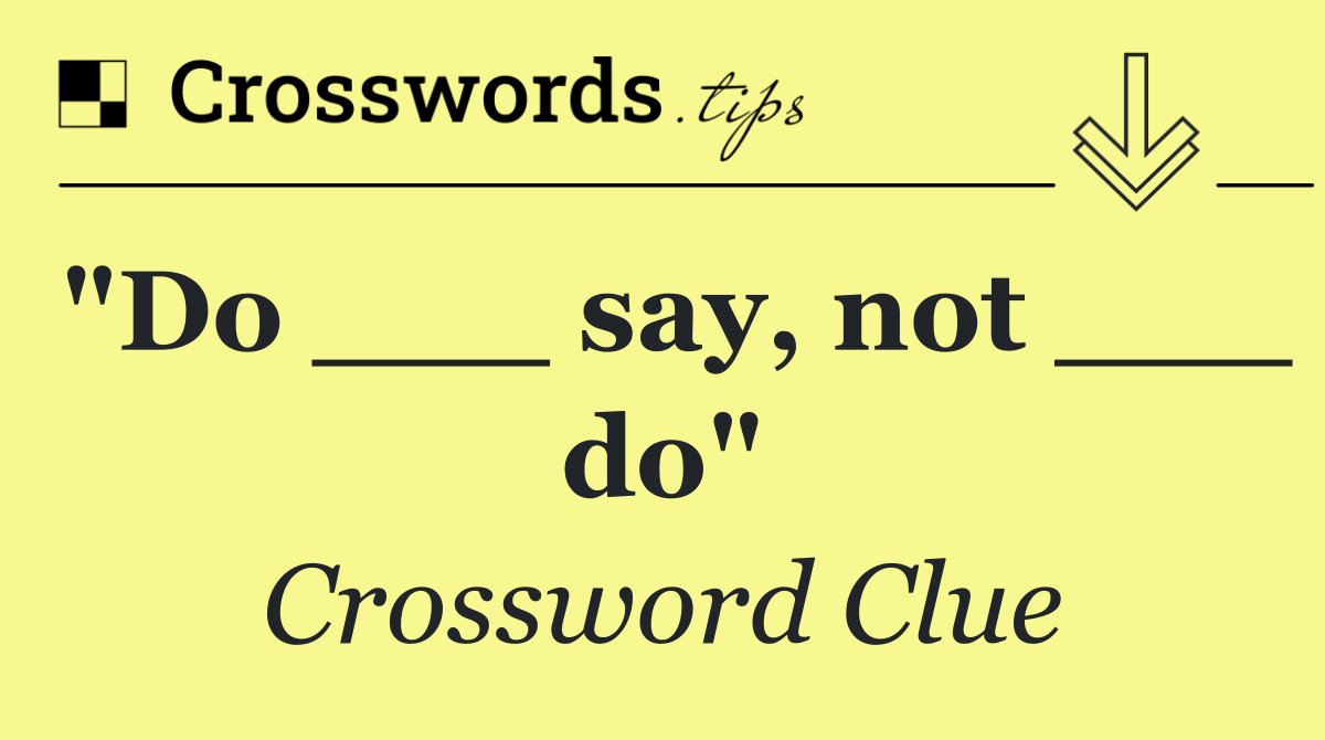 "Do ___ say, not ___ do"