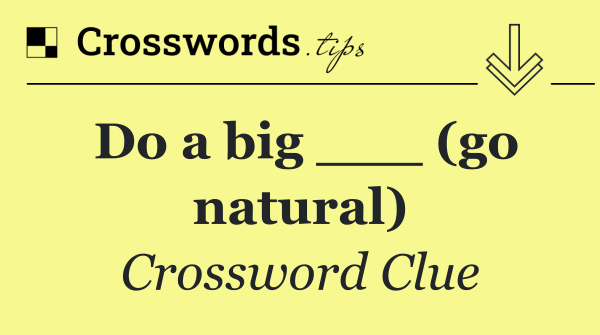 Do a big ___ (go natural)