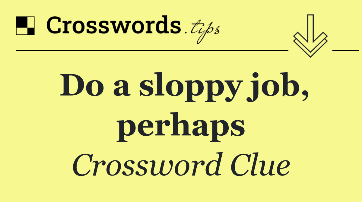 Do a sloppy job, perhaps