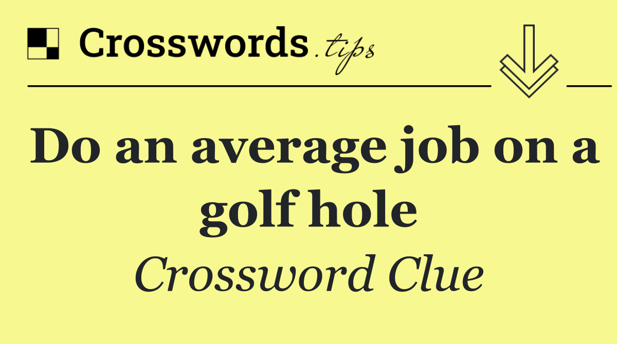 Do an average job on a golf hole