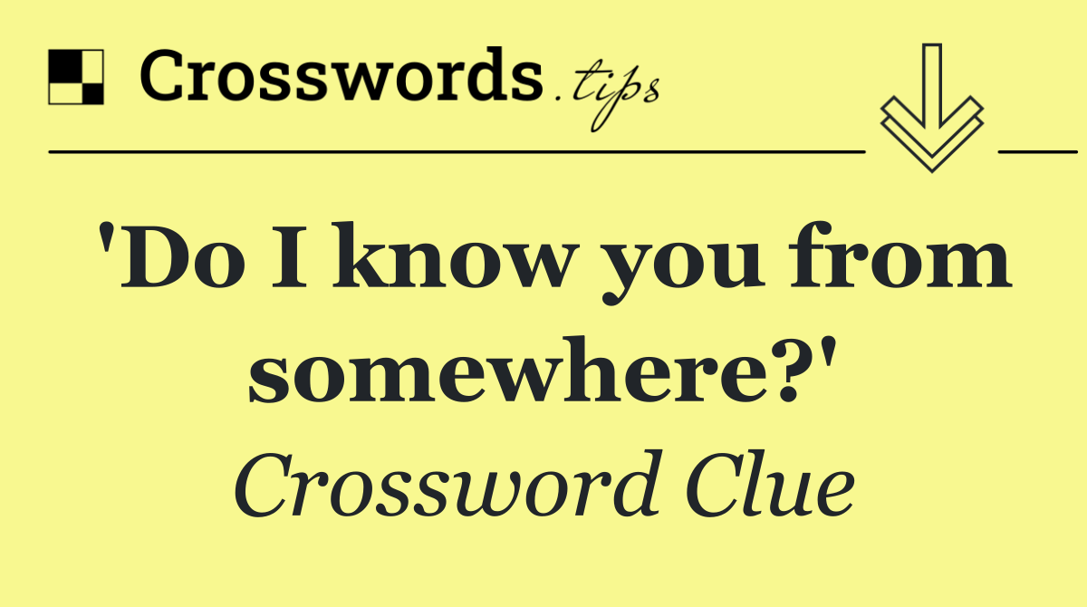 'Do I know you from somewhere?'