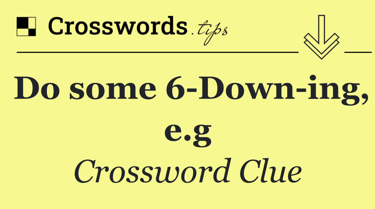 Do some 6 Down ing, e.g