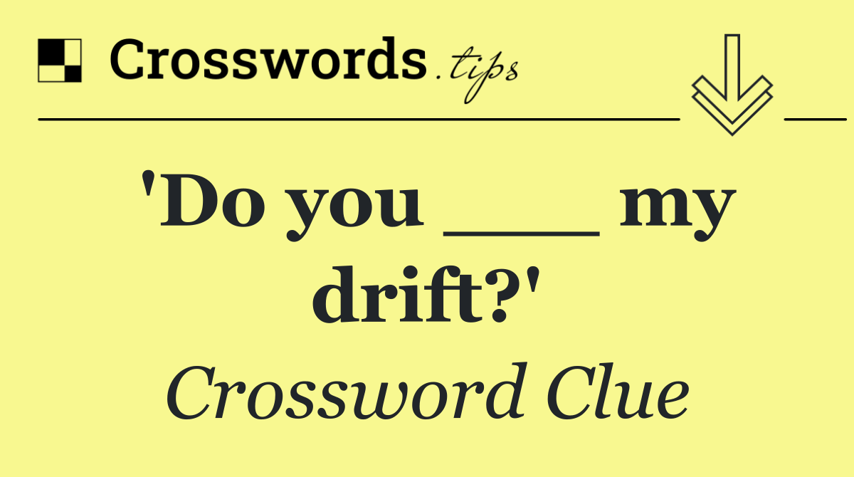 'Do you ___ my drift?'