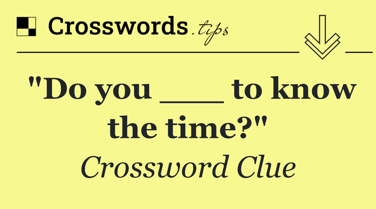 "Do you ___ to know the time?"