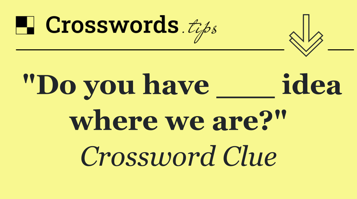 "Do you have ___ idea where we are?"