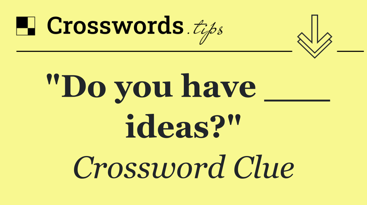 "Do you have ___ ideas?"