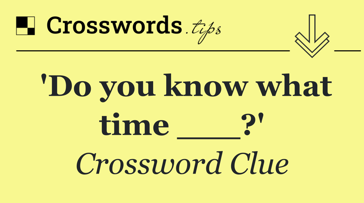 'Do you know what time ___?'