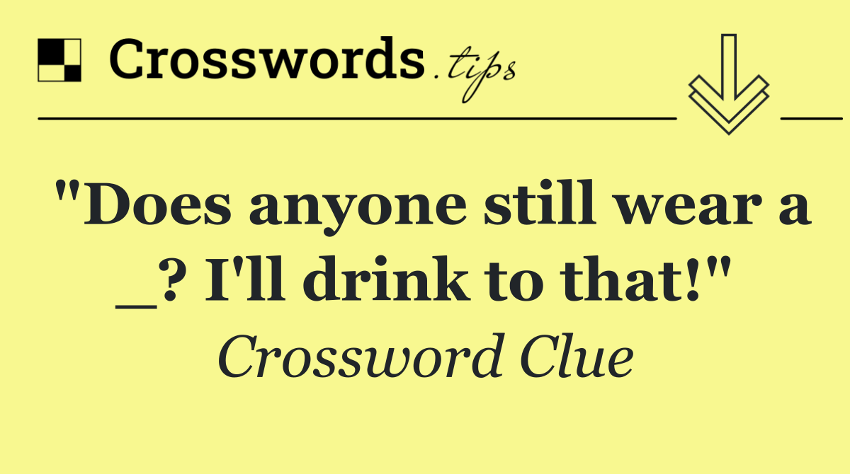 "Does anyone still wear a _? I'll drink to that!"
