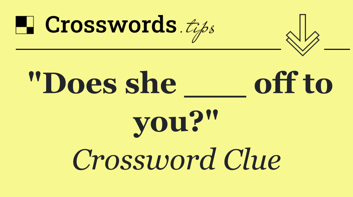 "Does she ___ off to you?"