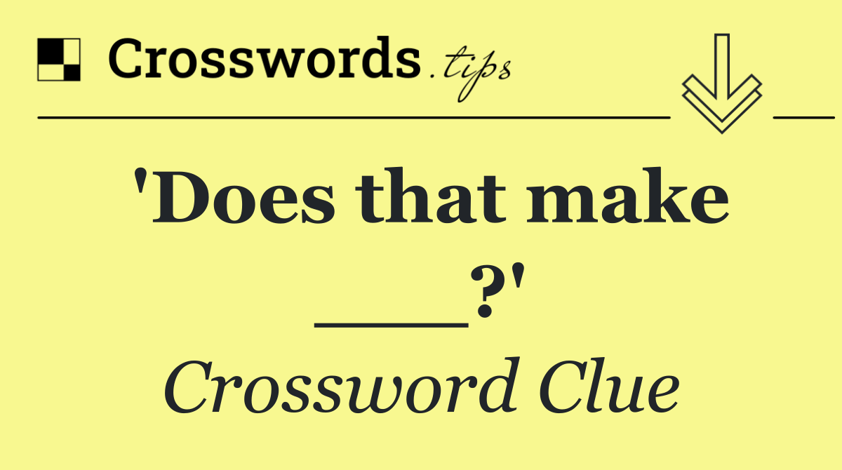 'Does that make ___?'