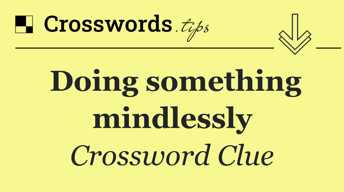 Doing something mindlessly
