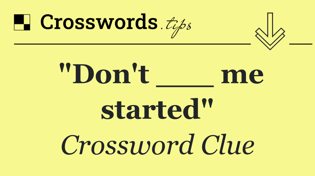 "Don't ___ me started"