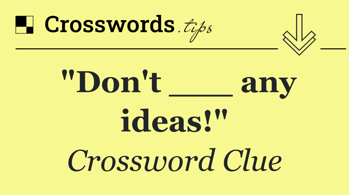 "Don't ___ any ideas!"