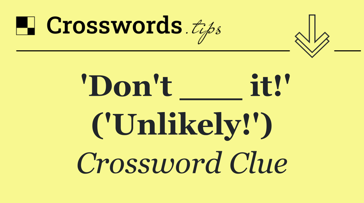 'Don't ___ it!' ('Unlikely!')