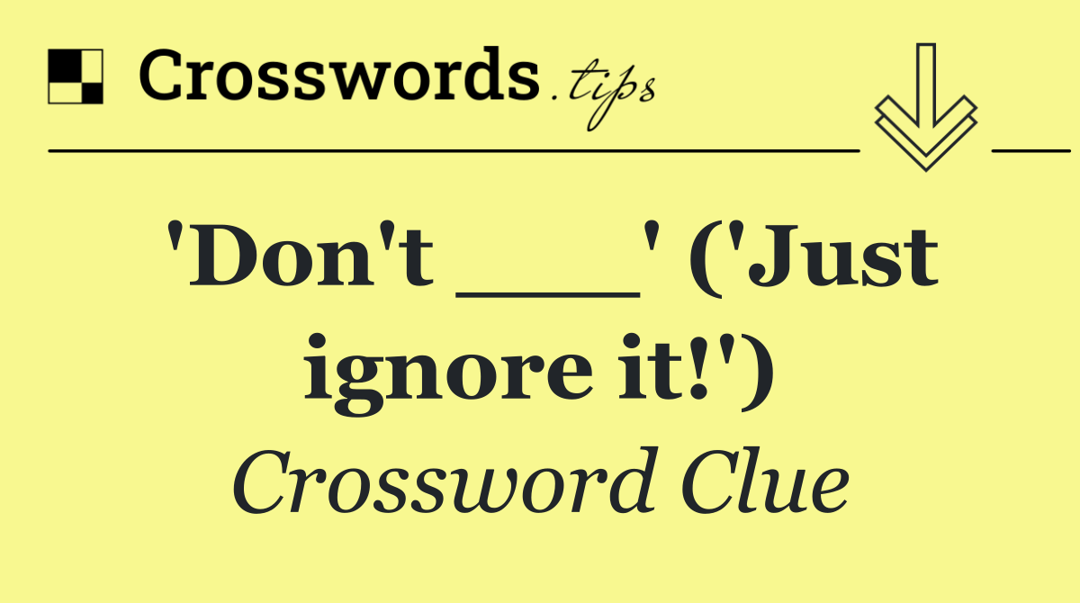 'Don't ___' ('Just ignore it!')