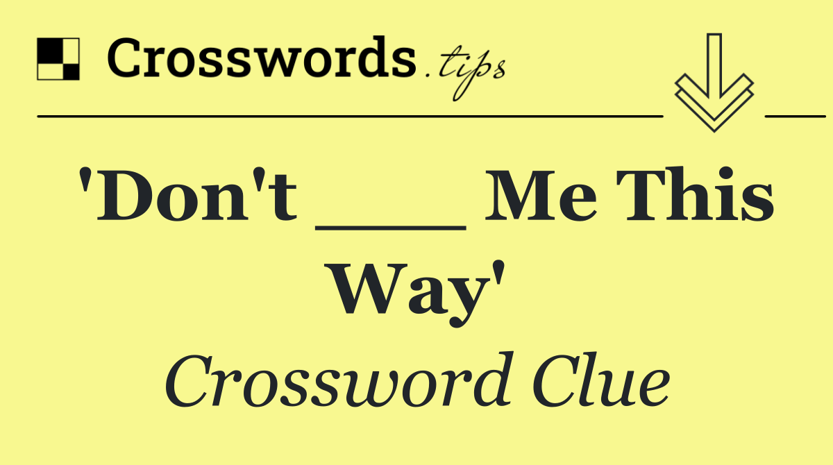 'Don't ___ Me This Way'