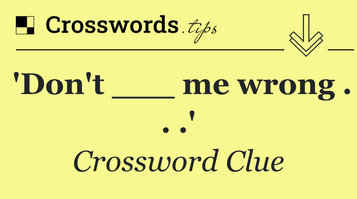 'Don't ___ me wrong . . .'
