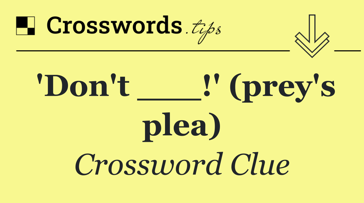 'Don't ___!' (prey's plea)