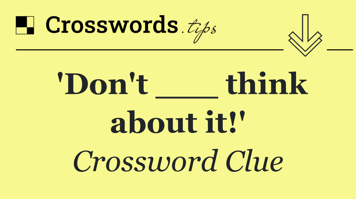 'Don't ___ think about it!'