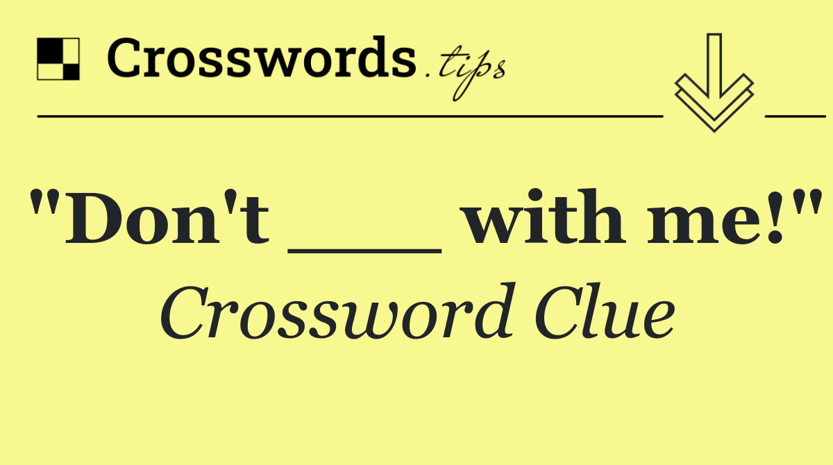 "Don't ___ with me!"