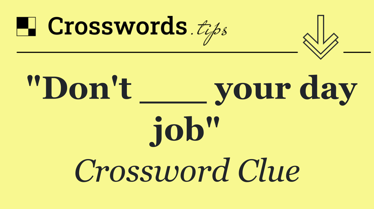 "Don't ___ your day job"