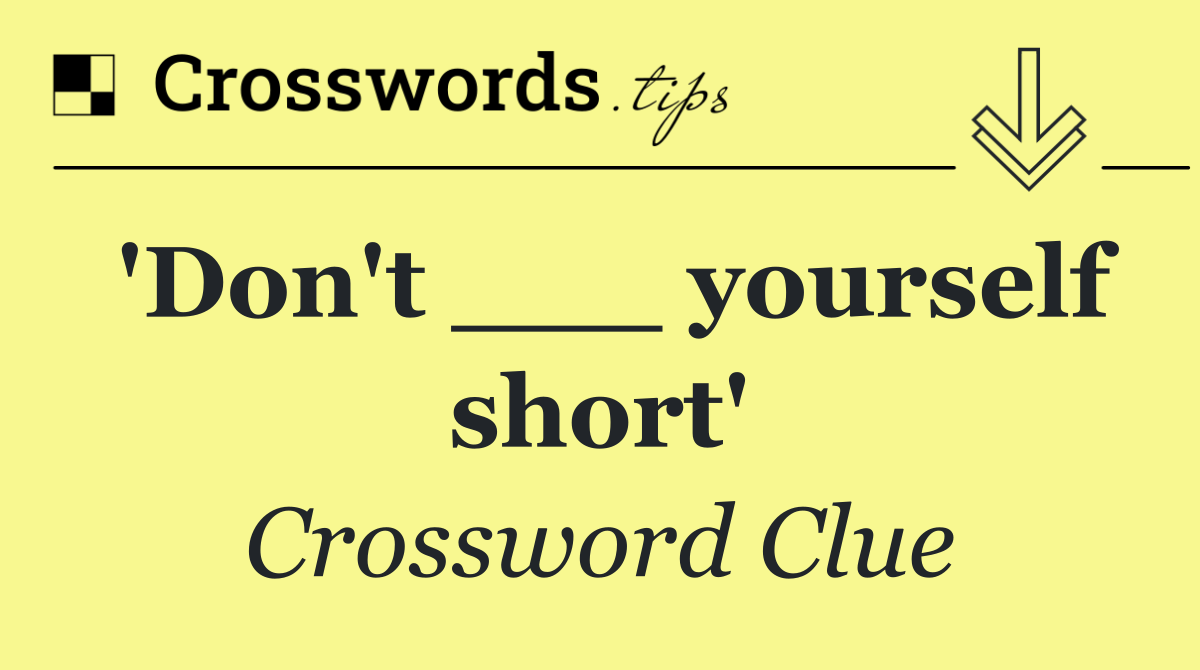 'Don't ___ yourself short'