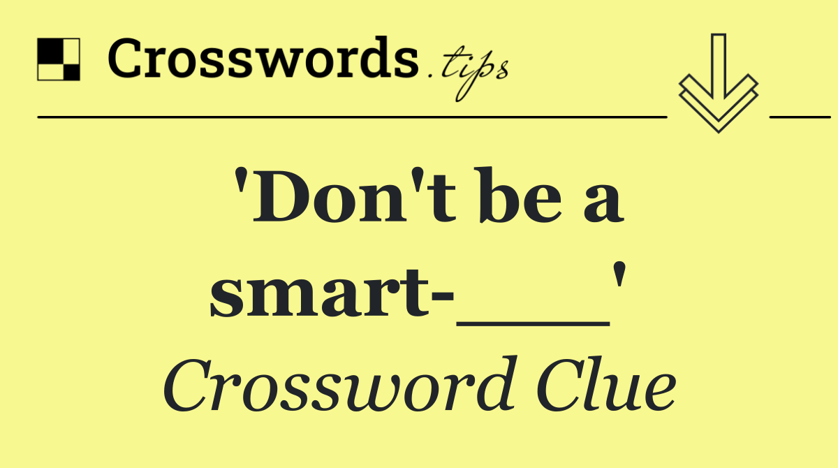 'Don't be a smart ___'