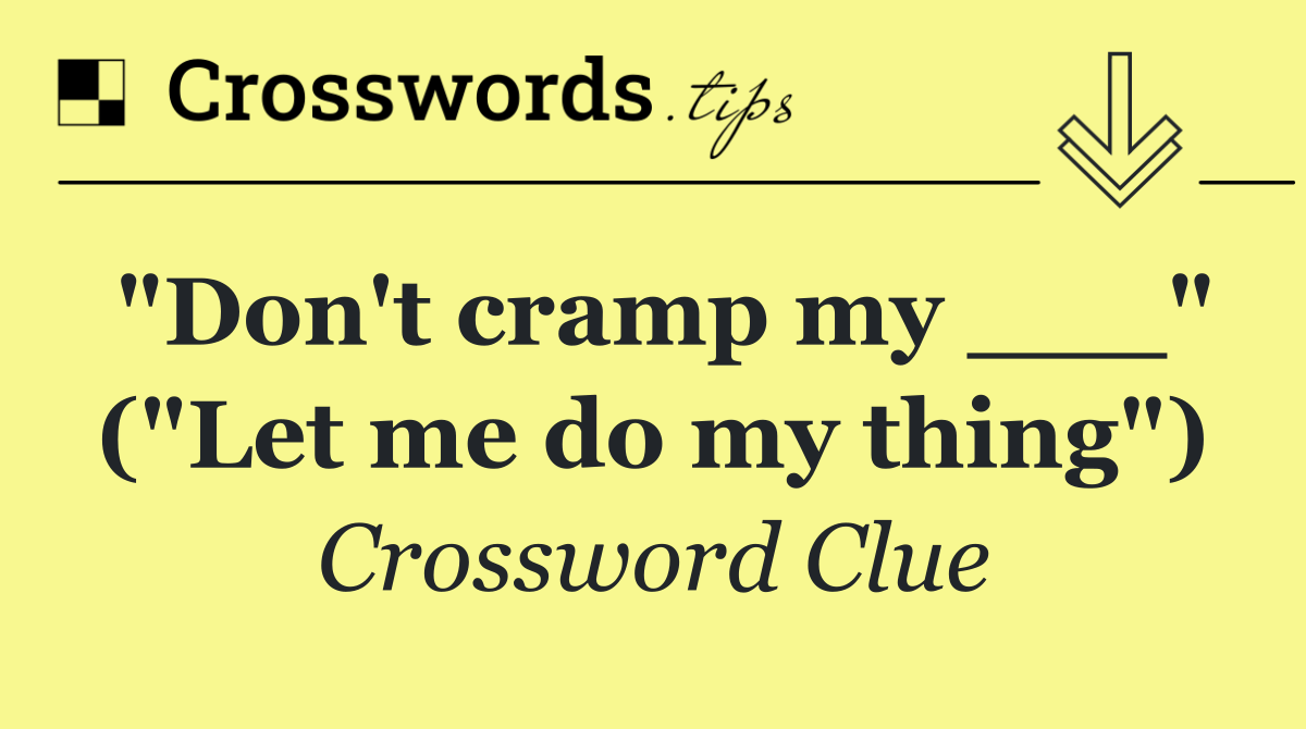 "Don't cramp my ___" ("Let me do my thing")