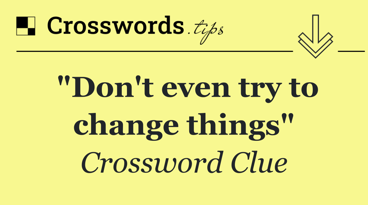 "Don't even try to change things"