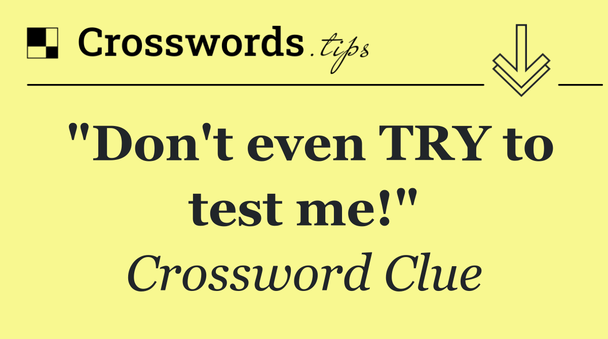 "Don't even TRY to test me!"