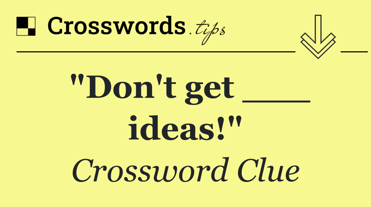 "Don't get ___ ideas!"