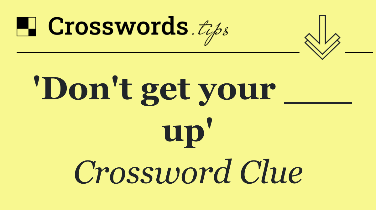 'Don't get your ___ up'