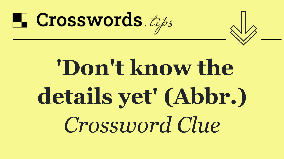 'Don't know the details yet' (Abbr.)