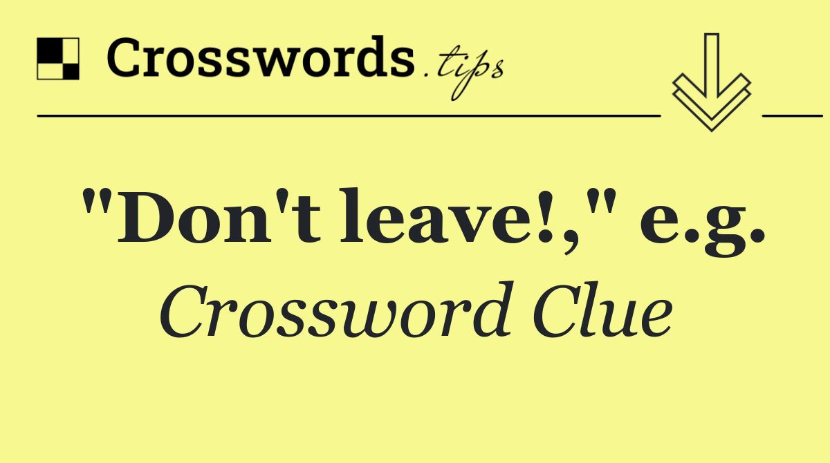 "Don't leave!," e.g.