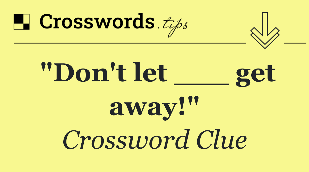 "Don't let ___ get away!"