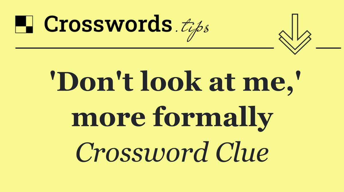 'Don't look at me,' more formally