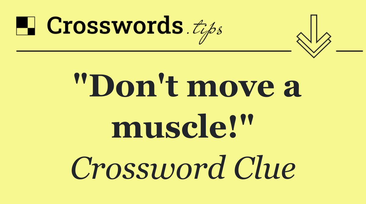 "Don't move a muscle!"