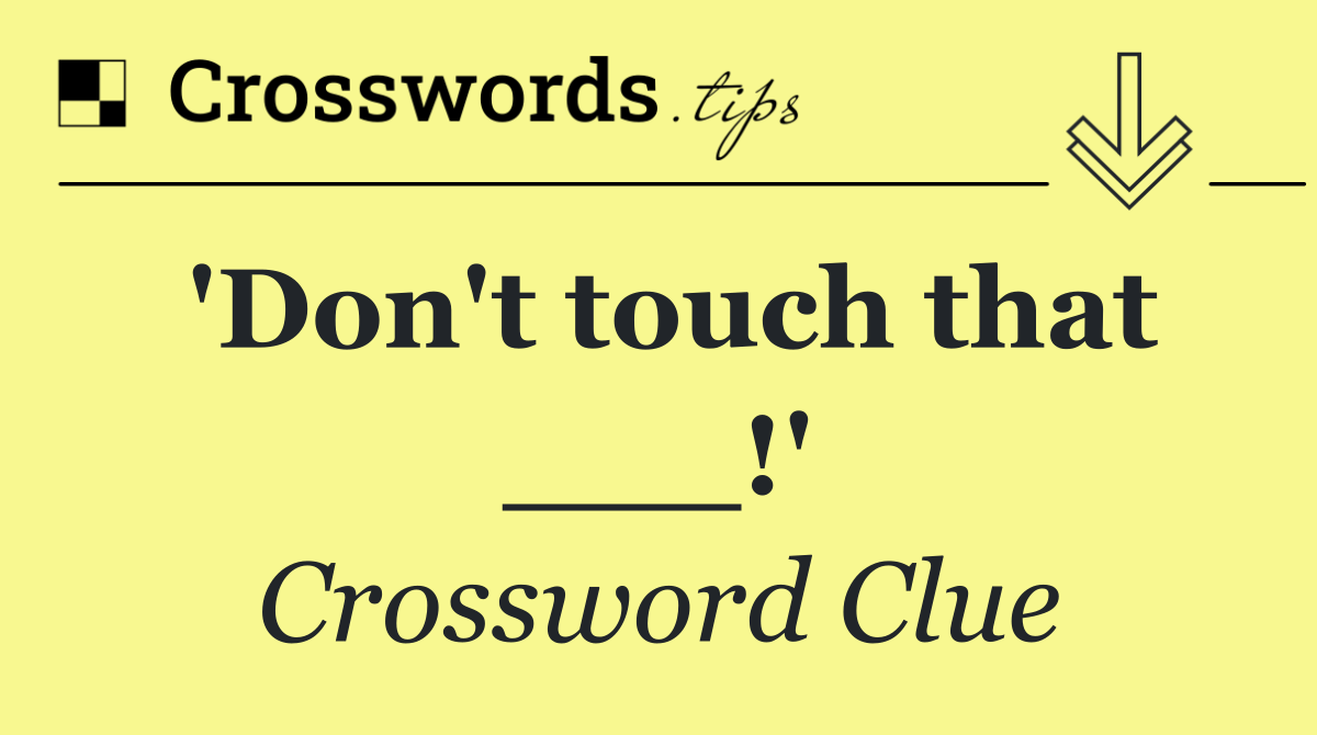 'Don't touch that ___!'